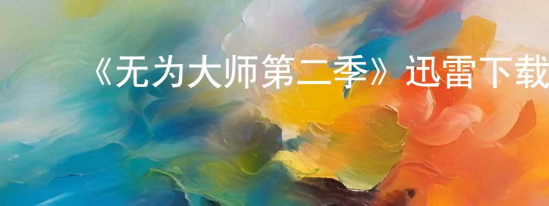 陈述斌发布《无为大师第二季》迅雷下载/在线观看-都市情感-美剧天堂